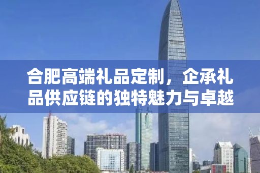 合肥高端礼品定制，企承礼品供应链的独特魅力与卓越服务